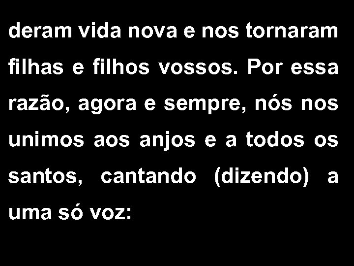 deram vida nova e nos tornaram filhas e filhos vossos. Por essa razão, agora
