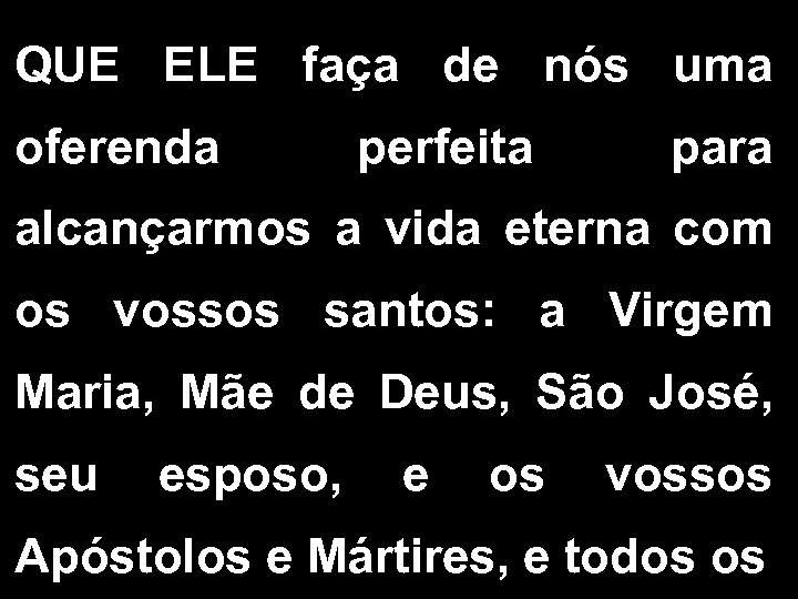 QUE ELE faça de nós uma oferenda perfeita para alcançarmos a vida eterna com