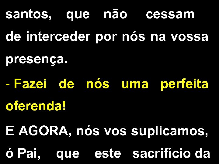 santos, que não cessam de interceder por nós na vossa presença. - Fazei de