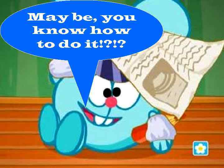 May be, you know how to do it!? !? 