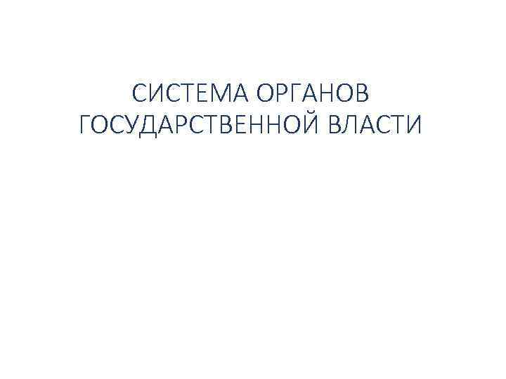 СИСТЕМА ОРГАНОВ ГОСУДАРСТВЕННОЙ ВЛАСТИ 