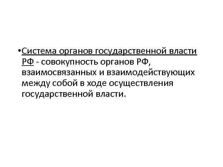  • Система органов государственной власти РФ - совокупность органов РФ, взаимосвязанных и взаимодействующих