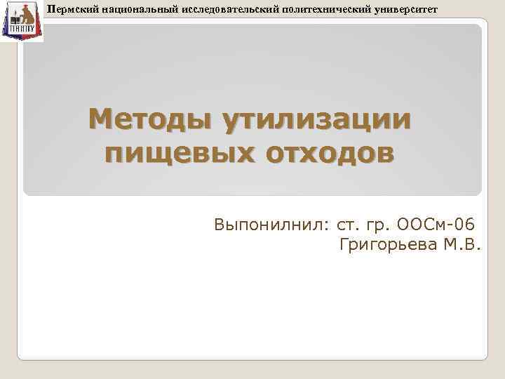 Пермский национальный исследовательский политехнический университет Методы утилизации пищевых отходов Выпонилнил: ст. гр. ООСм-06 Григорьева