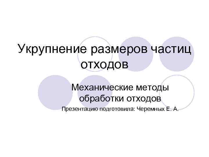 Укрупнение размеров частиц отходов Механические методы обработки отходов Презентацию подготовила: Черемных Е. А. 