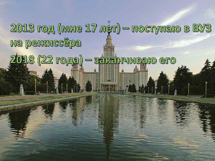 2013 год (мне 17 лет) – поступаю в ВУЗ на режиссёра 2018 (22 года)