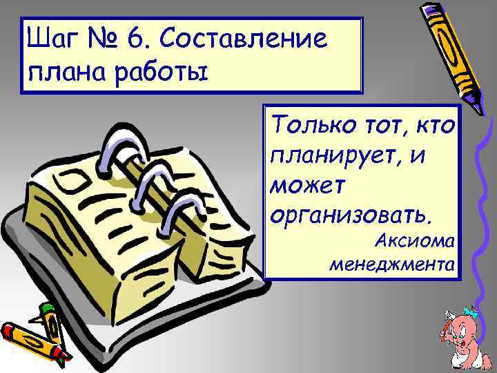 Шаг № 6. Составление плана работы Только тот, кто планирует, и может организовать. Аксиома