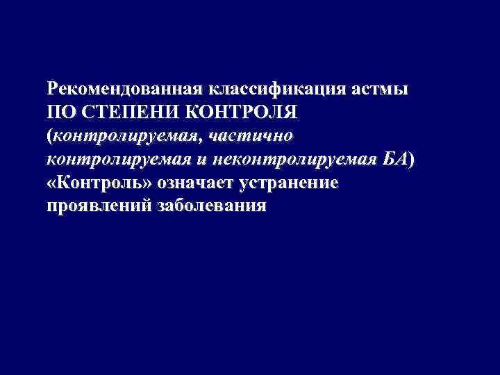 Рекомендованная классификация астмы ПО СТЕПЕНИ КОНТРОЛЯ (контролируемая, частично контролируемая и неконтролируемая БА) «Контроль» означает