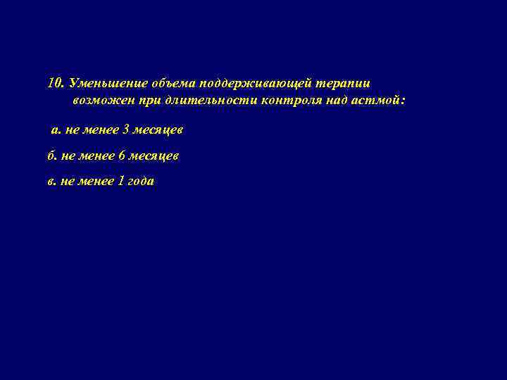 10. Уменьшение объема поддерживающей терапии возможен при длительности контроля над астмой: а. не менее