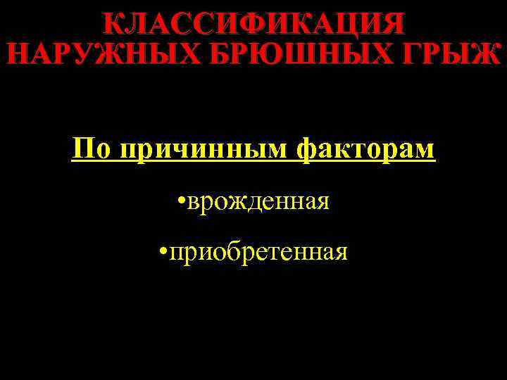 КЛАССИФИКАЦИЯ НАРУЖНЫХ БРЮШНЫХ ГРЫЖ По причинным факторам • врожденная • приобретенная 