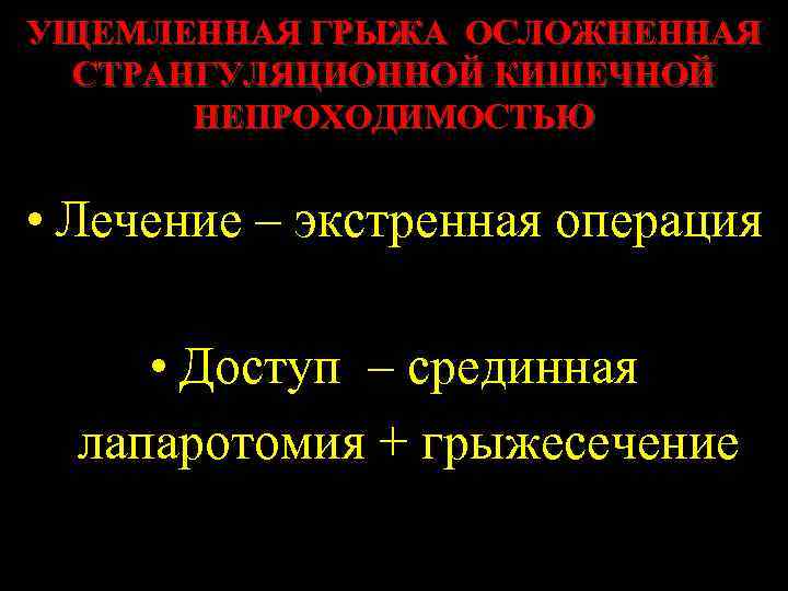 УЩЕМЛЕННАЯ ГРЫЖА ОСЛОЖНЕННАЯ СТРАНГУЛЯЦИОННОЙ КИШЕЧНОЙ НЕПРОХОДИМОСТЬЮ • Лечение – экстренная операция • Доступ –