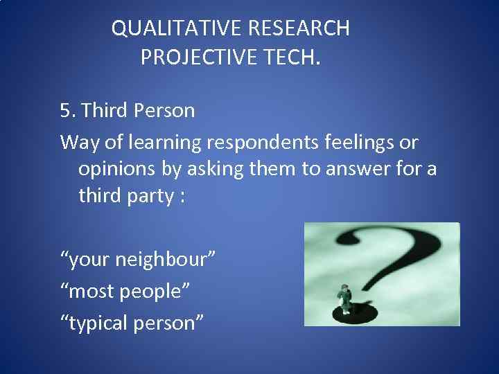 QUALITATIVE RESEARCH PROJECTIVE TECH. 5. Third Person Way of learning respondents feelings or opinions