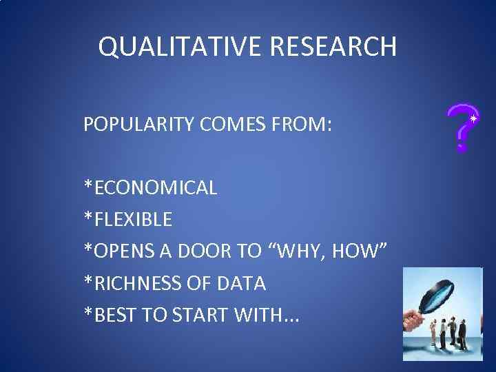 QUALITATIVE RESEARCH POPULARITY COMES FROM: *ECONOMICAL *FLEXIBLE *OPENS A DOOR TO “WHY, HOW” *RICHNESS