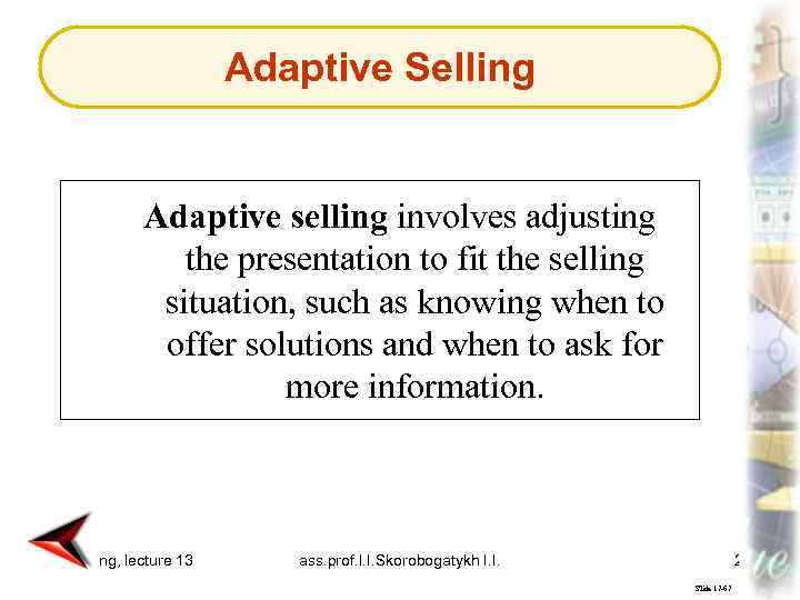 Adaptive Selling Adaptive selling involves adjusting the presentation to fit the selling situation, such