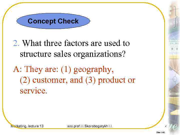 Concept Check 2. What three factors are used to structure sales organizations? A: They