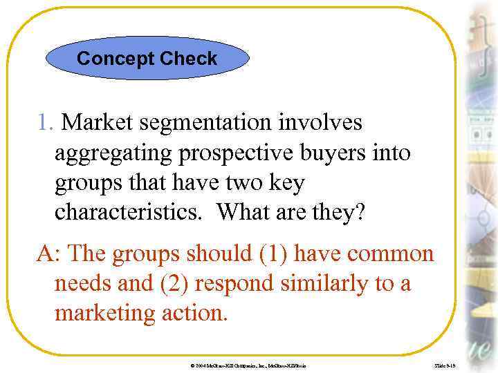 Concept Check 1. Market segmentation involves aggregating prospective buyers into groups that have two