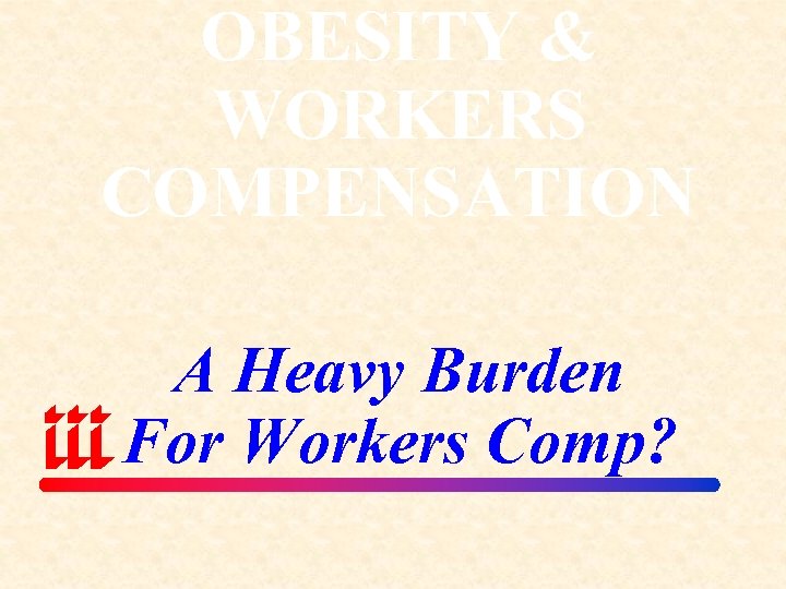 OBESITY & WORKERS COMPENSATION A Heavy Burden For Workers Comp? 