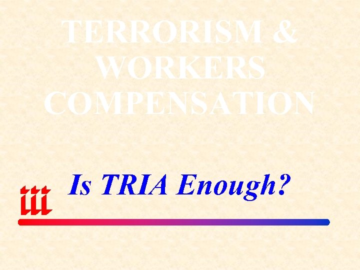 TERRORISM & WORKERS COMPENSATION Is TRIA Enough? 