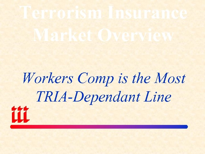 Terrorism Insurance Market Overview Workers Comp is the Most TRIA-Dependant Line 