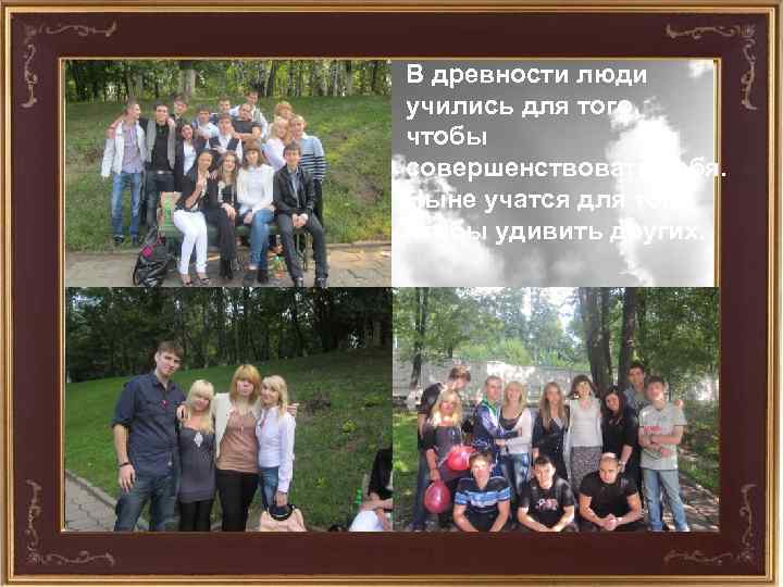 В древности люди учились для того, чтобы совершенствовать себя. Ныне учатся для того, чтобы