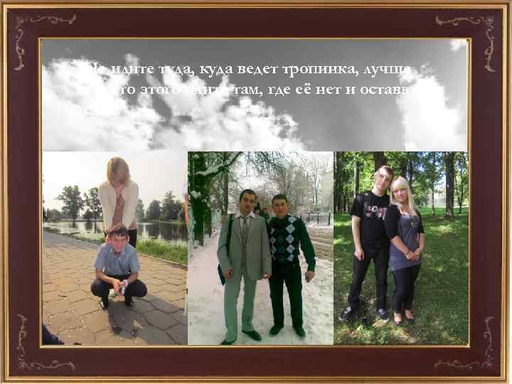 Не идите туда, куда ведет тропинка, лучше вместо этого идите там, где её нет