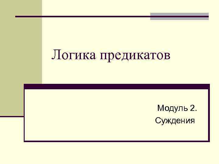 Логика предикатов Модуль 2. Суждения 