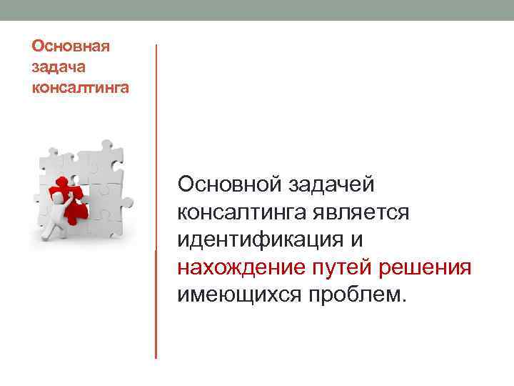 Основная задача консалтинга Основной задачей консалтинга является идентификация и нахождение путей решения имеющихся проблем.