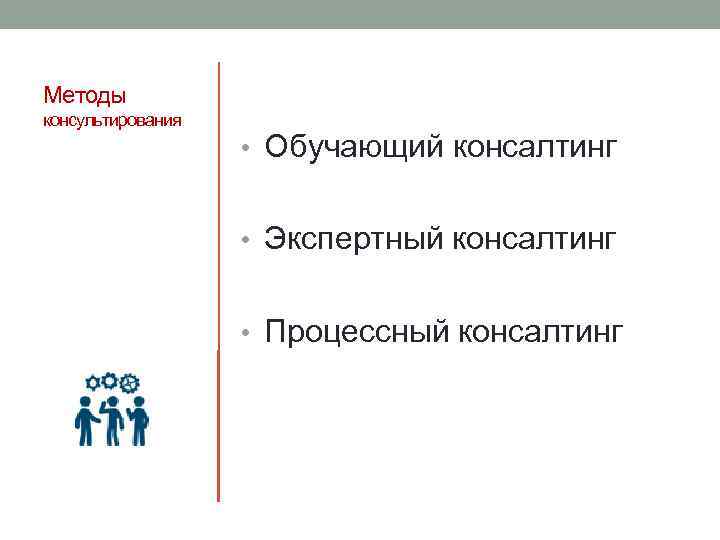 Методы консультирования • Обучающий консалтинг • Экспертный консалтинг • Процессный консалтинг 