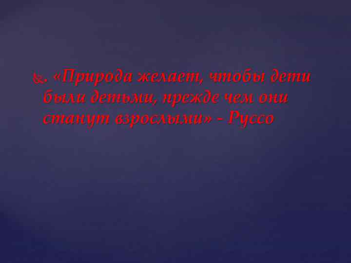 . «Природа желает, чтобы дети были детьми, прежде чем они станут взрослыми» - Руссо