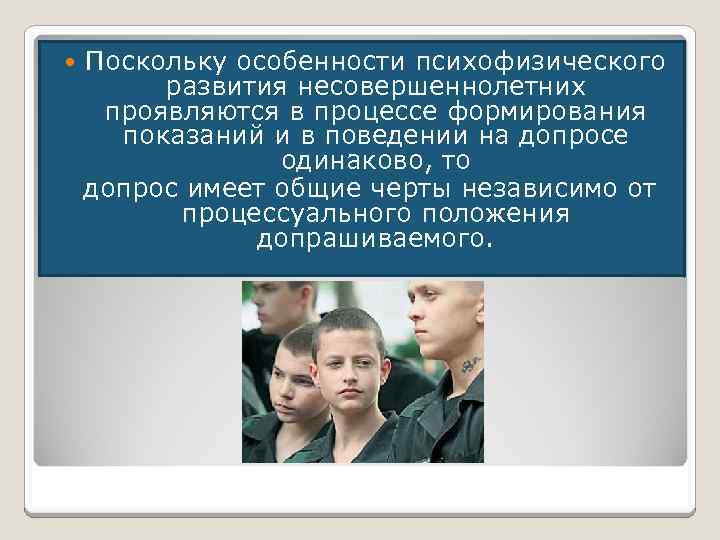 Поскольку особенности психофизического развития несовершеннолетних проявляются в процессе формирования показаний и в поведении на