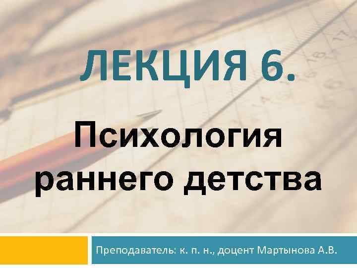 ЛЕКЦИЯ 6. Психология раннего детства Преподаватель: к. п. н. , доцент Мартынова А. В.