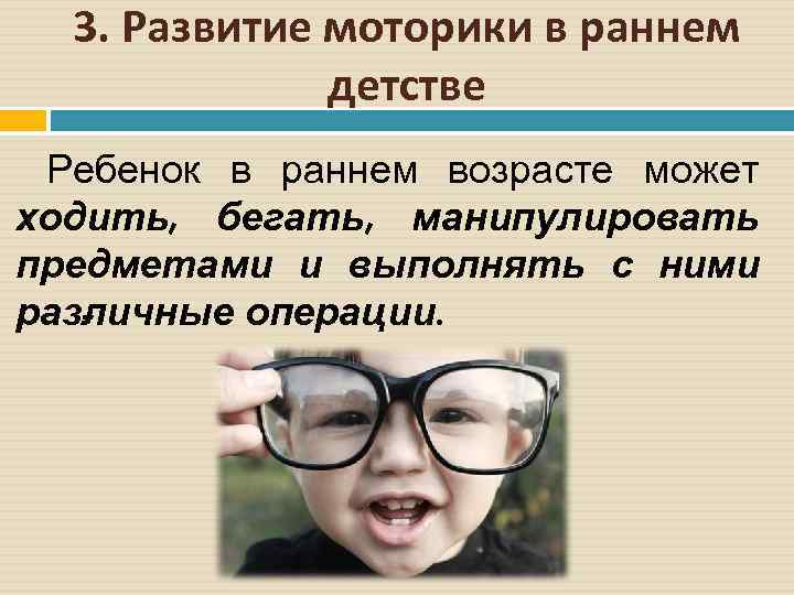 3. Развитие моторики в раннем детстве Ребенок в раннем возрасте может ходить, бегать, манипулировать