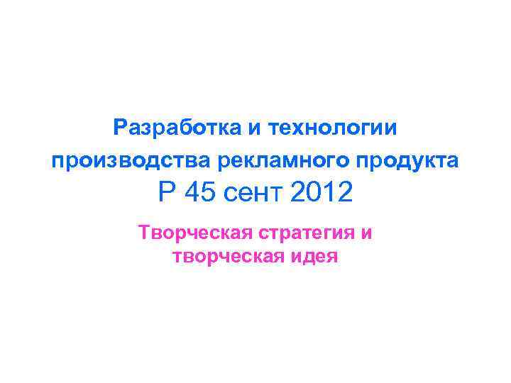 Разработка и технологии производства рекламного продукта P 45 сент 2012 Творческая стратегия и творческая