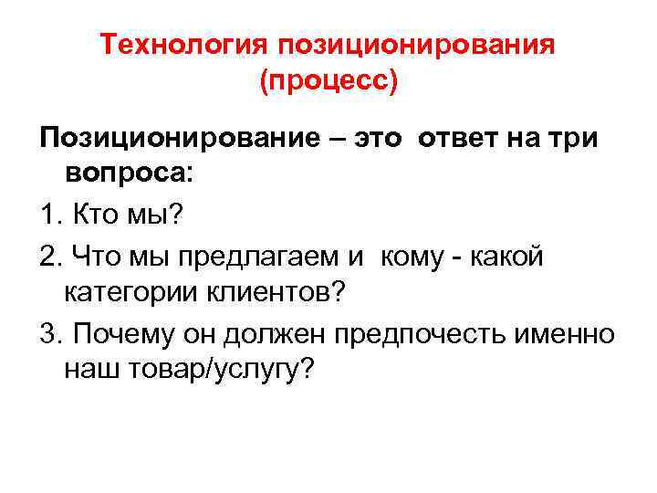 Технология позиционирования (процесс) Позиционирование – это ответ на три вопроса: 1. Кто мы? 2.