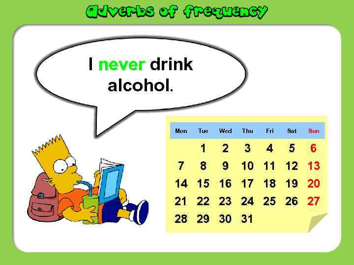 I never drink alcohol. Mon Tue Wed Thu Fri Sat Sun 7 14 21