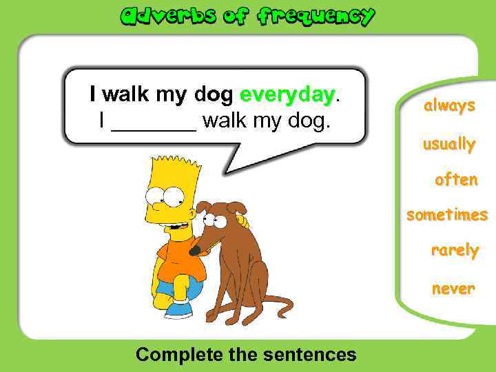 I walk my dog everyday. I _______ walk my dog. always usually often sometimes
