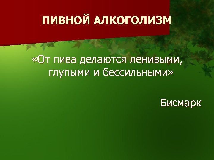 ПИВНОЙ АЛКОГОЛИЗМ «От пива делаются ленивыми, глупыми и бессильными» Бисмарк 