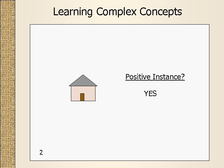 Learning Complex Concepts Positive Instance? YES 2 