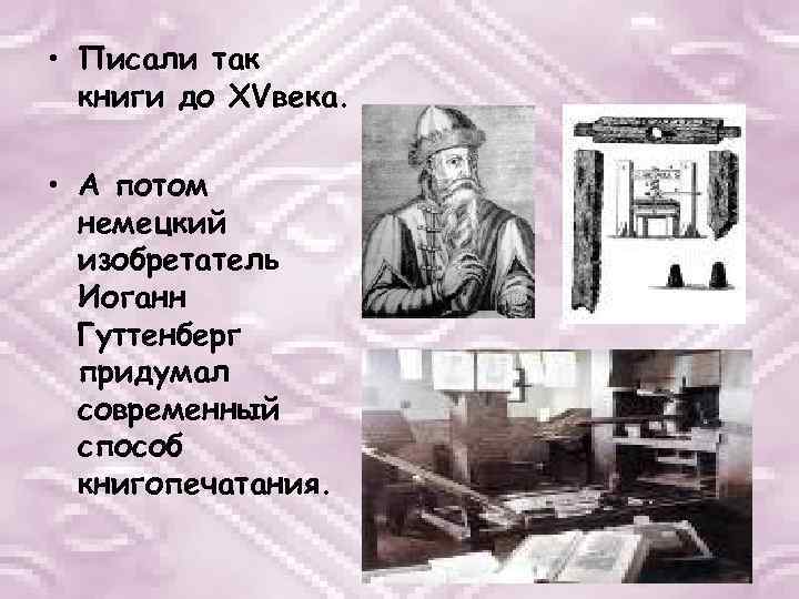  • Писали так книги до XVвека. • А потом немецкий изобретатель Иоганн Гуттенберг