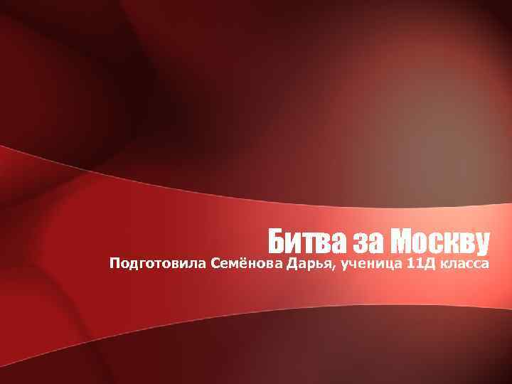 Битва за Москву Подготовила Семёнова Дарья, ученица 11 Д класса 