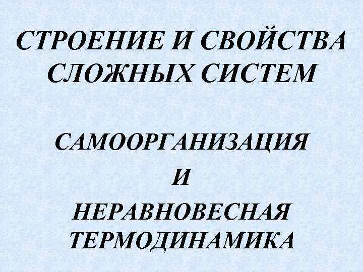 СТРОЕНИЕ И СВОЙСТВА СЛОЖНЫХ СИСТЕМ САМООРГАНИЗАЦИЯ И НЕРАВНОВЕСНАЯ ТЕРМОДИНАМИКА 