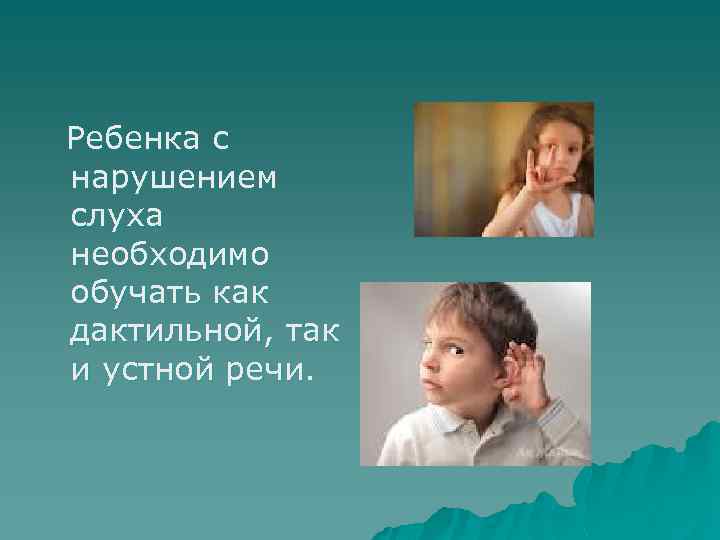 Ребенка с нарушением слуха необходимо обучать как дактильной, так и устной речи. 