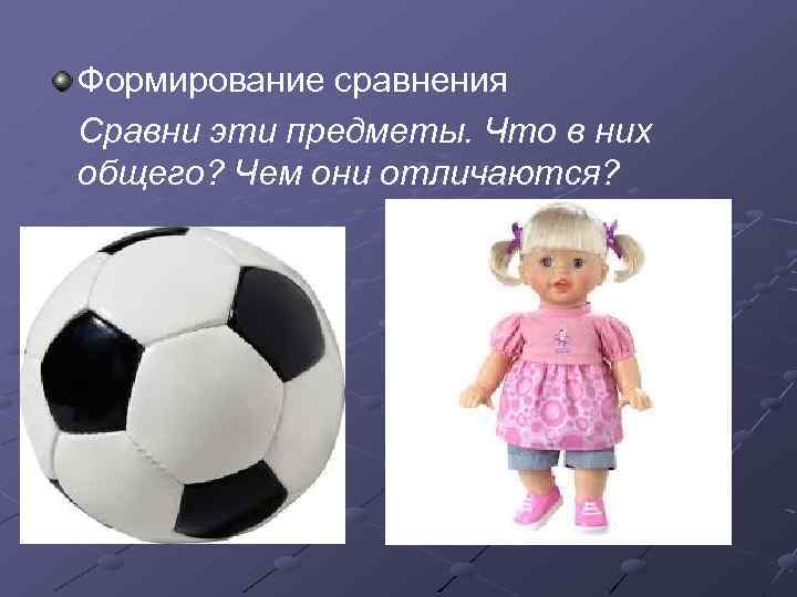 Формирование сравнения Сравни эти предметы. Что в них общего? Чем они отличаются? 