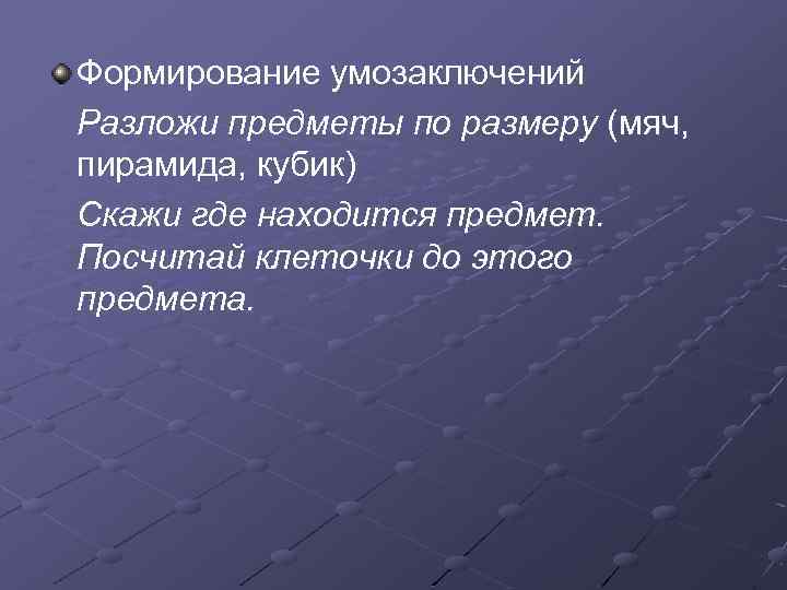 Формирование умозаключений Разложи предметы по размеру (мяч, пирамида, кубик) Скажи где находится предмет. Посчитай