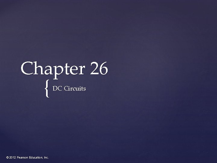 Chapter 26 { © 2012 Pearson Education, Inc. DC Circuits 