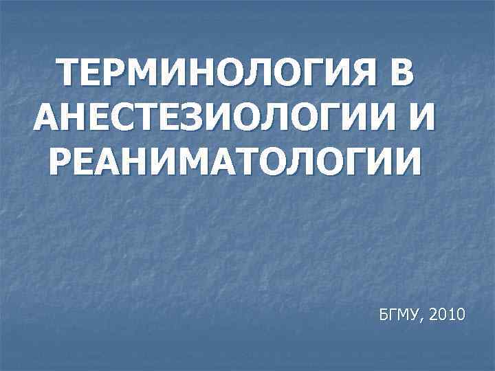 ТЕPМИНОЛОГИЯ В АНЕСТЕЗИОЛОГИИ И РЕАНИМАТОЛОГИИ БГМУ, 2010 