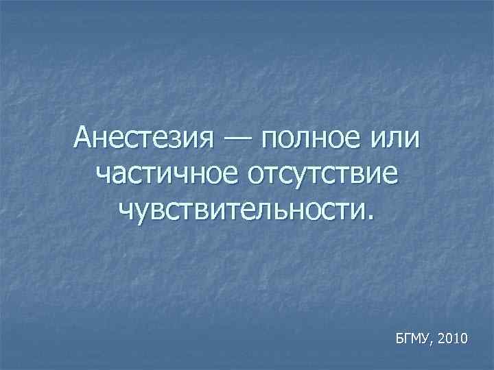 Анестезия — полное или частичное отсутствие чувствительности. БГМУ, 2010 