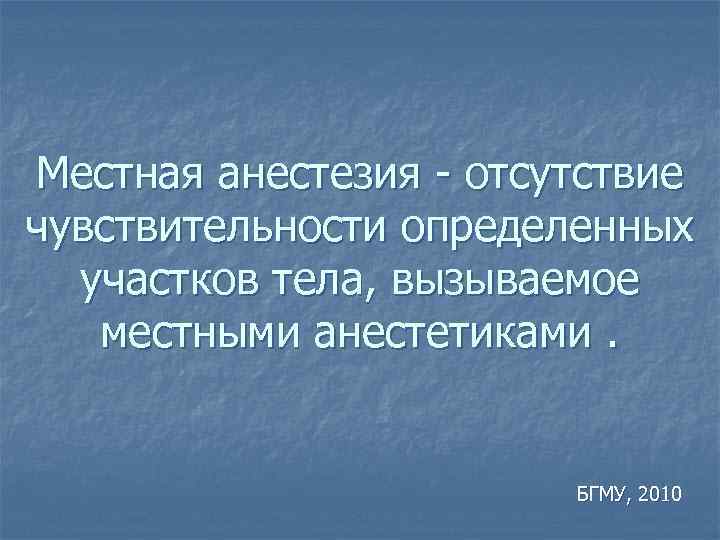 Местная анестезия - отсутствие чувствительности определенных участков тела, вызываемое местными анестетиками. БГМУ, 2010 