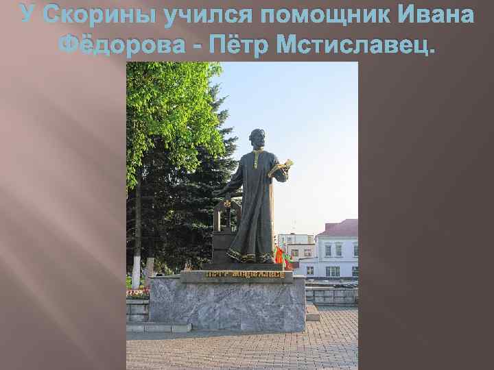 У Скорины учился помощник Ивана Фёдорова - Пётр Мстиславец. 