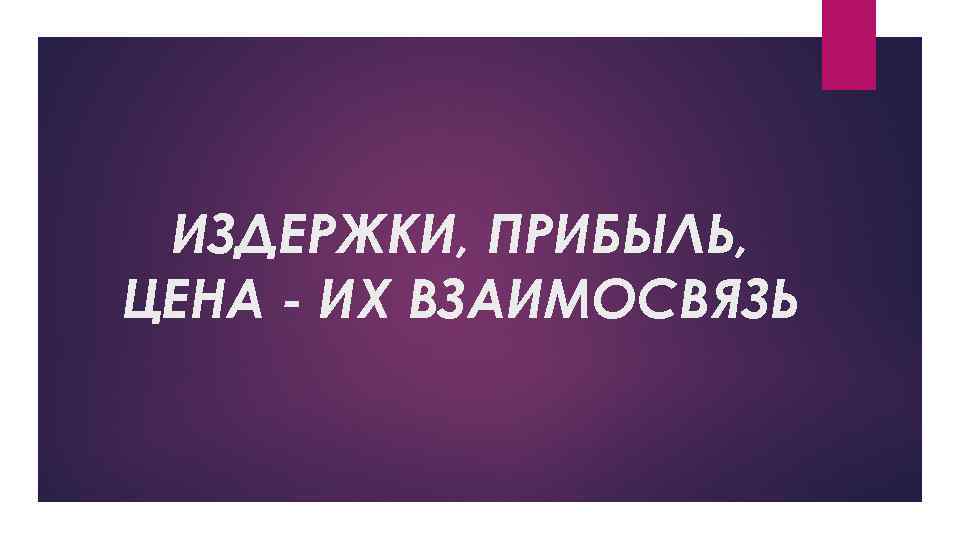 ИЗДЕРЖКИ, ПРИБЫЛЬ, ЦЕНА - ИХ ВЗАИМОСВЯЗЬ 