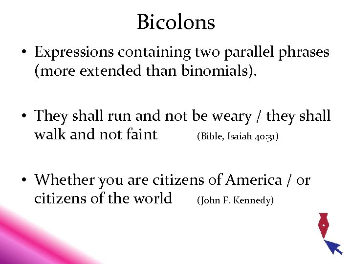 Bicolons • Expressions containing two parallel phrases (more extended than binomials). • They shall